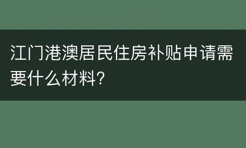 江门港澳居民住房补贴申请需要什么材料?