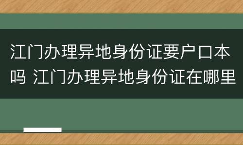 江门办理异地身份证要户口本吗 江门办理异地身份证在哪里