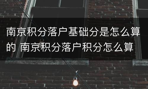 南京积分落户基础分是怎么算的 南京积分落户积分怎么算