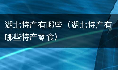 湖北特产有哪些（湖北特产有哪些特产零食）
