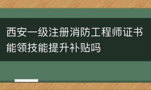 西安一级注册消防工程师证书能领技能提升补贴吗