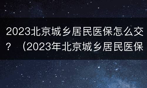 2023北京城乡居民医保怎么交？（2023年北京城乡居民医保）