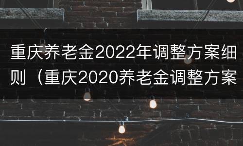 重庆养老金2022年调整方案细则（重庆2020养老金调整方案细则）