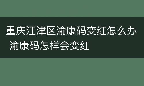 重庆江津区渝康码变红怎么办 渝康码怎样会变红