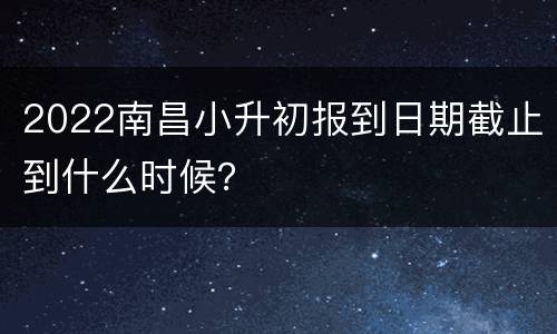 2022南昌小升初报到日期截止到什么时候？
