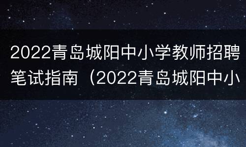 2022青岛城阳中小学教师招聘笔试指南（2022青岛城阳中小学教师招聘笔试指南视频）