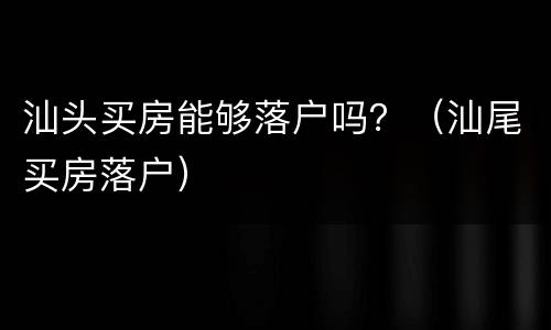 汕头买房能够落户吗？（汕尾买房落户）