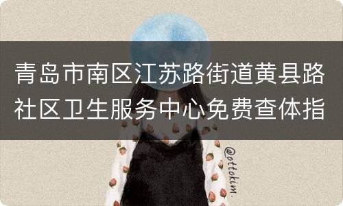 青岛市南区江苏路街道黄县路社区卫生服务中心免费查体指南（对象+地点+电话）