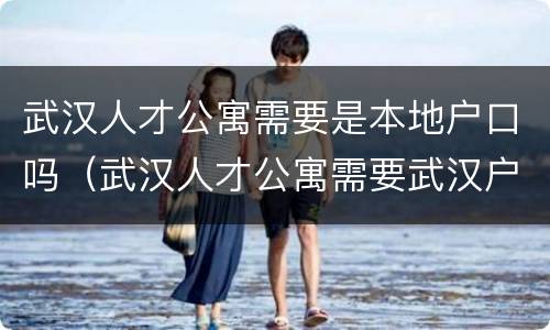 武汉人才公寓需要是本地户口吗（武汉人才公寓需要武汉户口?）