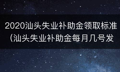 2020汕头失业补助金领取标准（汕头失业补助金每月几号发放）