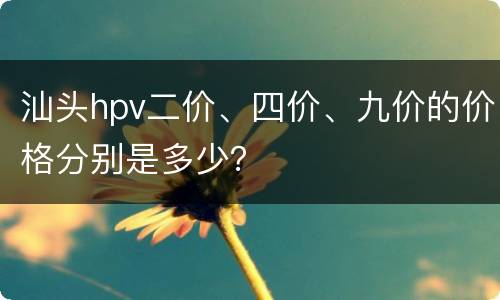 汕头hpv二价、四价、九价的价格分别是多少？