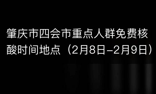 肇庆市四会市重点人群免费核酸时间地点（2月8日-2月9日）