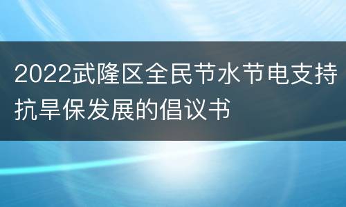 2022武隆区全民节水节电支持抗旱保发展的倡议书
