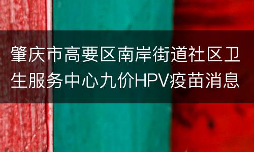 肇庆市高要区南岸街道社区卫生服务中心九价HPV疫苗消息