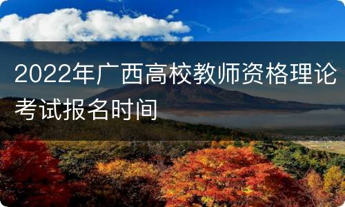 2022年广西高校教师资格理论考试报名时间