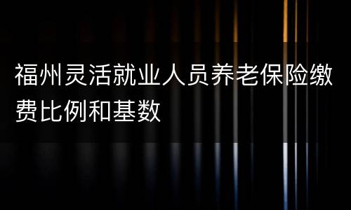 福州灵活就业人员养老保险缴费比例和基数