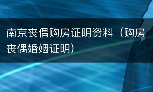 南京丧偶购房证明资料（购房丧偶婚姻证明）