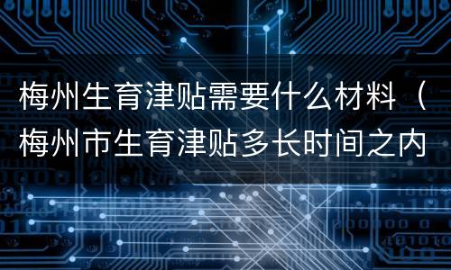 梅州生育津贴需要什么材料（梅州市生育津贴多长时间之内可以报）