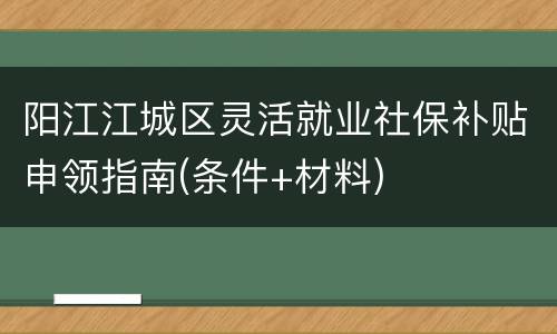 阳江江城区灵活就业社保补贴申领指南(条件+材料)