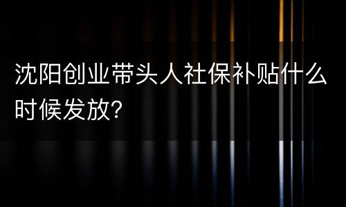沈阳创业带头人社保补贴什么时候发放？