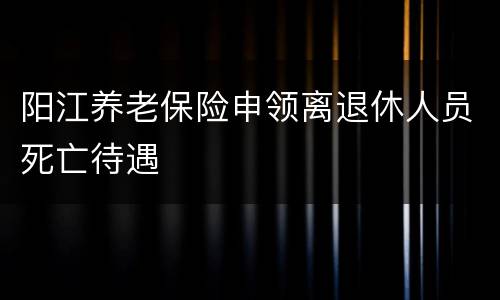 阳江养老保险申领离退休人员死亡待遇