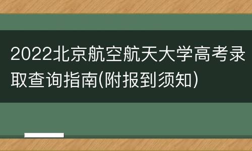 2022北京航空航天大学高考录取查询指南(附报到须知)