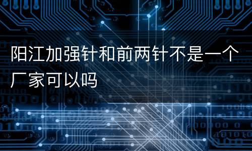 阳江加强针和前两针不是一个厂家可以吗