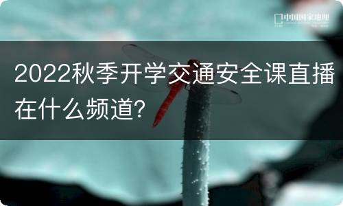2022秋季开学交通安全课直播在什么频道？