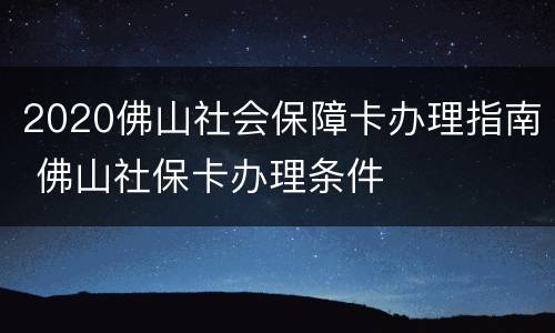 2020佛山社会保障卡办理指南 佛山社保卡办理条件