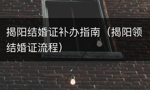 揭阳结婚证补办指南（揭阳领结婚证流程）