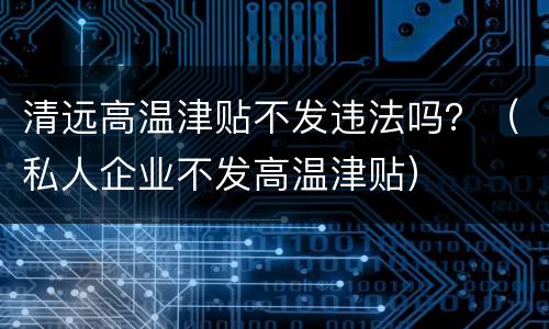 清远高温津贴不发违法吗？（私人企业不发高温津贴）