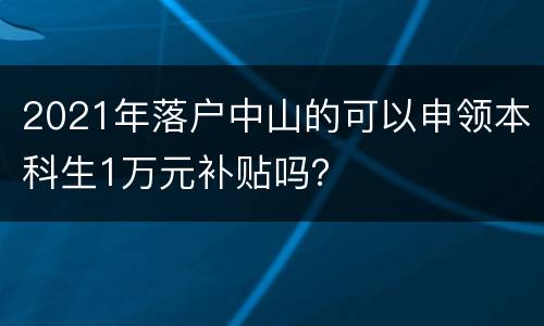 2021年落户中山的可以申领本科生1万元补贴吗？