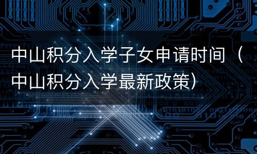 中山积分入学子女申请时间（中山积分入学最新政策）