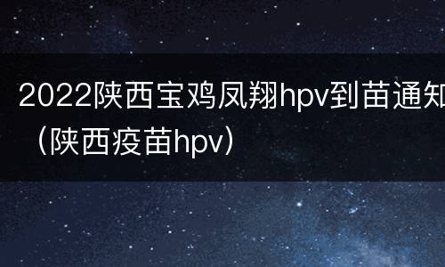 2022陕西宝鸡凤翔hpv到苗通知（陕西疫苗hpv）