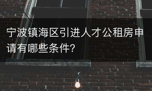 宁波镇海区引进人才公租房申请有哪些条件？