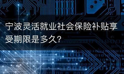 宁波灵活就业社会保险补贴享受期限是多久？