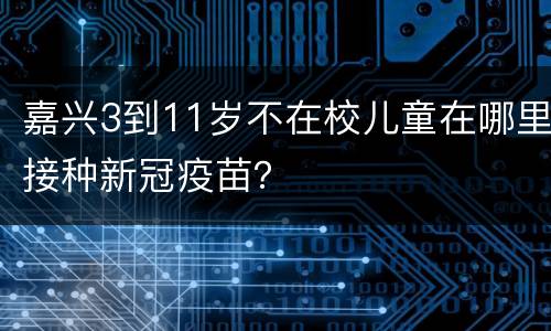 嘉兴3到11岁不在校儿童在哪里接种新冠疫苗？