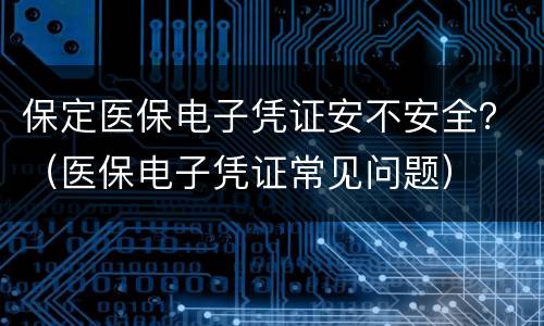 保定医保电子凭证安不安全？（医保电子凭证常见问题）