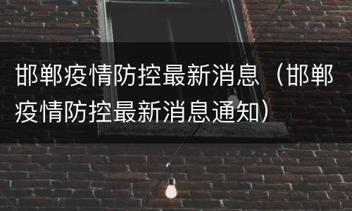 邯郸疫情防控最新消息（邯郸疫情防控最新消息通知）