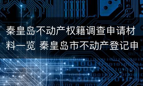 秦皇岛不动产权籍调查申请材料一览 秦皇岛市不动产登记申请表