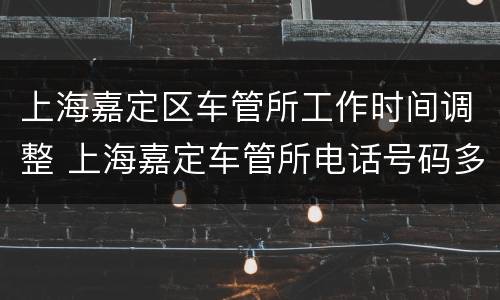 上海嘉定区车管所工作时间调整 上海嘉定车管所电话号码多少