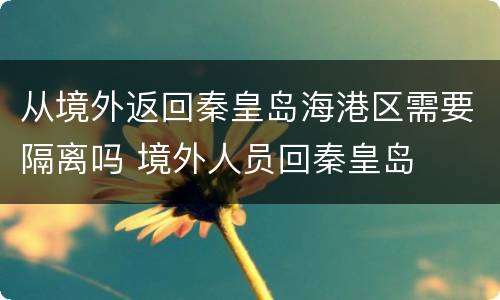 从境外返回秦皇岛海港区需要隔离吗 境外人员回秦皇岛