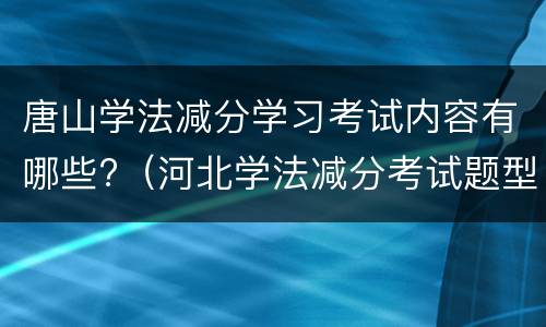 唐山学法减分学习考试内容有哪些?（河北学法减分考试题型）