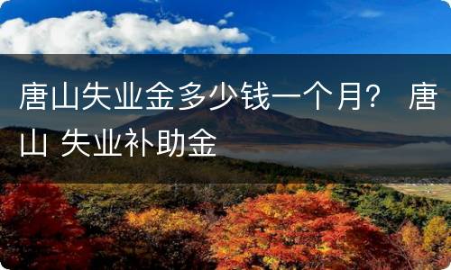 唐山失业金多少钱一个月？ 唐山 失业补助金