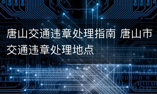 唐山交通违章处理指南 唐山市交通违章处理地点