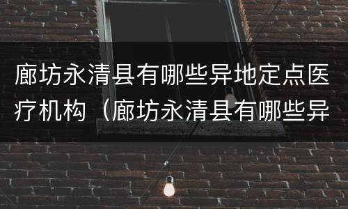 廊坊永清县有哪些异地定点医疗机构（廊坊永清县有哪些异地定点医疗机构呢）