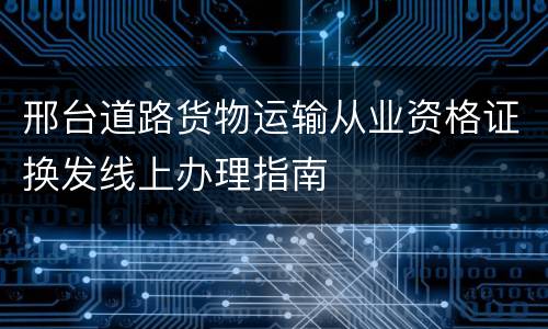 邢台道路货物运输从业资格证换发线上办理指南