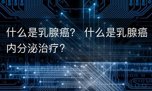 什么是乳腺癌？ 什么是乳腺癌内分泌治疗?