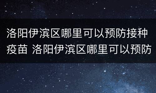 洛阳伊滨区哪里可以预防接种疫苗 洛阳伊滨区哪里可以预防接种疫苗的医院
