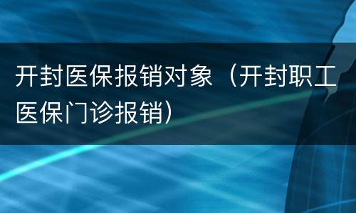 开封医保报销对象（开封职工医保门诊报销）